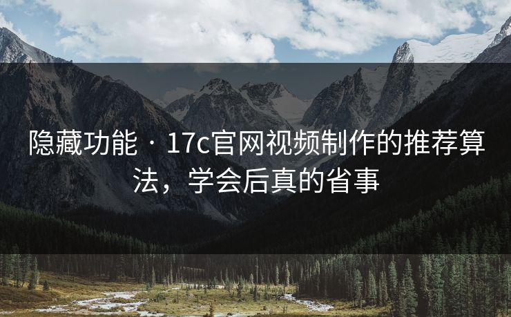 隐藏功能 · 17c官网视频制作的推荐算法，学会后真的省事