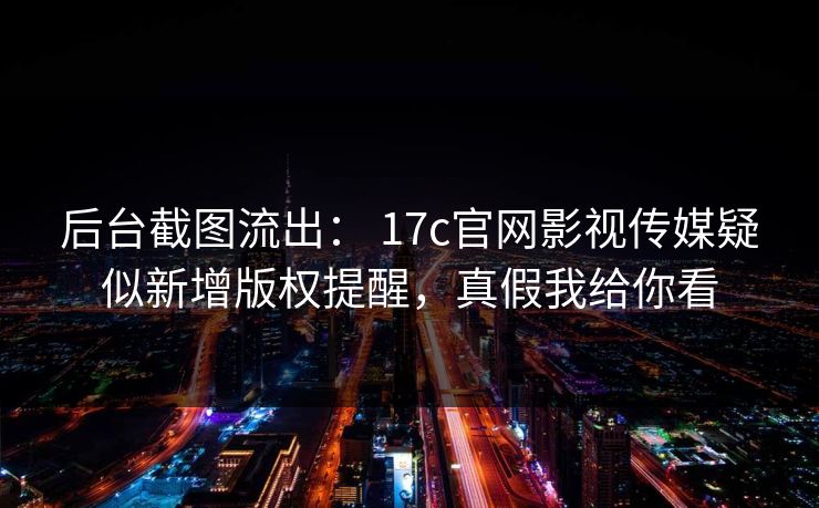后台截图流出: 17c官网影视传媒疑似新增版权提醒,真假我给你看 后台截图流出: 17c官网影视传媒疑似新增版权提醒,真假我给你看