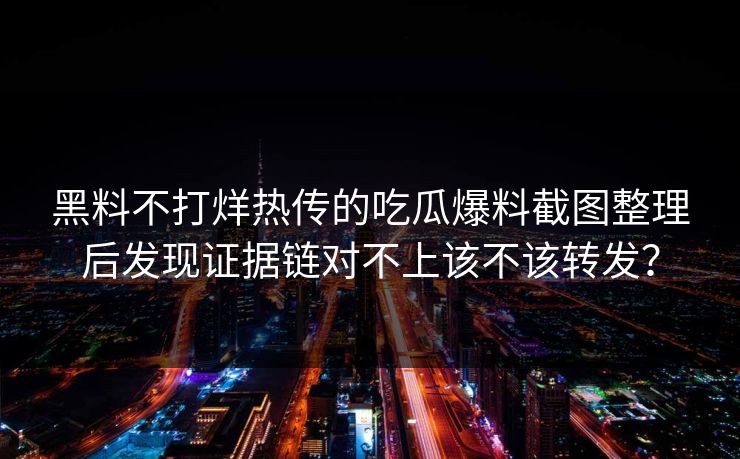 黑料不打烊热传的吃瓜爆料截图整理后发现证据链对不上该不该转发? 黑料不打烊热传的吃瓜爆料截图整理后发现证据链对不上该不该转发?