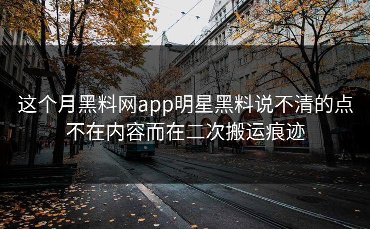 这个月黑料网app明星黑料说不清的点不在内容而在二次搬运痕迹 这个月黑料网app明星黑料说不清的点不在内容而在二次搬运痕迹